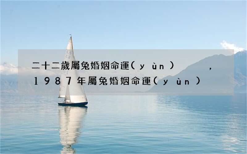 二十二歲屬兔婚姻命運(yùn)，1987年屬兔婚姻命運(yùn)